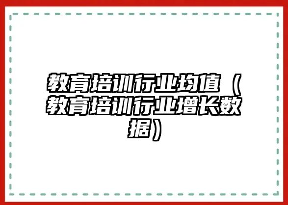 教育培訓行業(yè)均值（教育培訓行業(yè)增長數(shù)據(jù)）