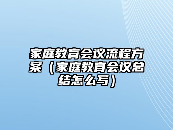 家庭教育會(huì)議流程方案（家庭教育會(huì)議總結(jié)怎么寫(xiě)）