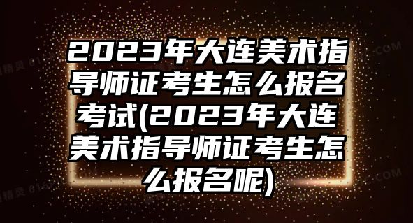 2023年大連美術(shù)指導(dǎo)師證考生怎么報(bào)名考試(2023年大連美術(shù)指導(dǎo)師證考生怎么報(bào)名呢)