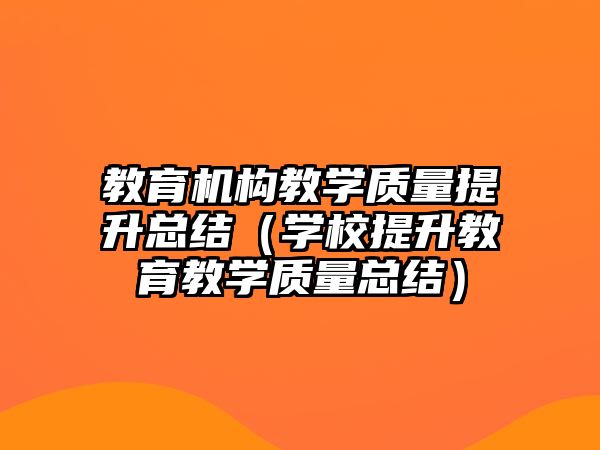 教育機構(gòu)教學質(zhì)量提升總結(jié)（學校提升教育教學質(zhì)量總結(jié)）