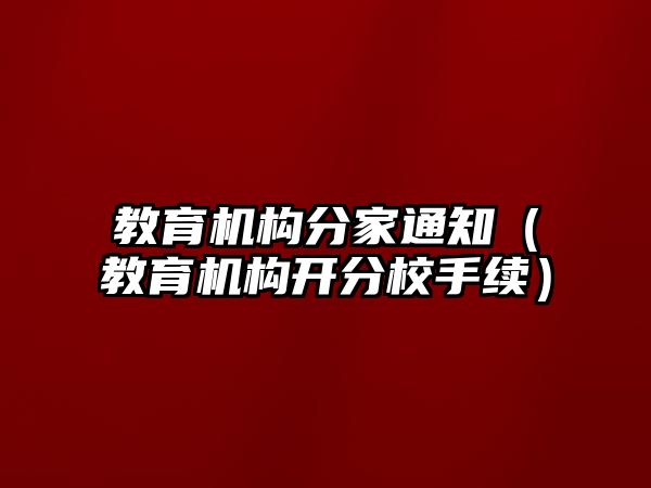 教育機(jī)構(gòu)分家通知（教育機(jī)構(gòu)開分校手續(xù)）