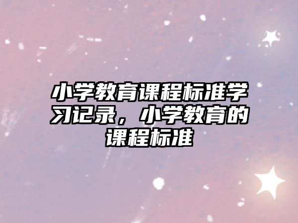 小學(xué)教育課程標(biāo)準(zhǔn)學(xué)習(xí)記錄，小學(xué)教育的課程標(biāo)準(zhǔn)