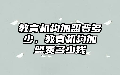 教育機構(gòu)加盟費多少，教育機構(gòu)加盟費多少錢