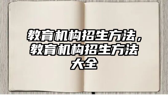 教育機(jī)構(gòu)招生方法，教育機(jī)構(gòu)招生方法大全