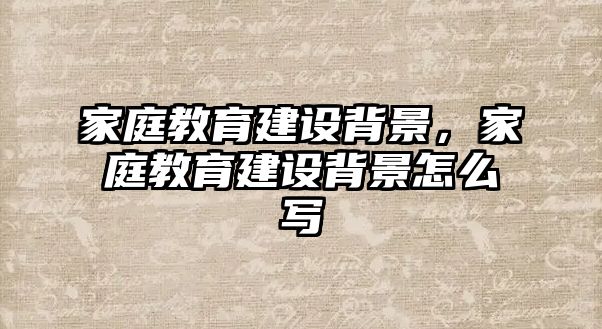 家庭教育建設(shè)背景，家庭教育建設(shè)背景怎么寫