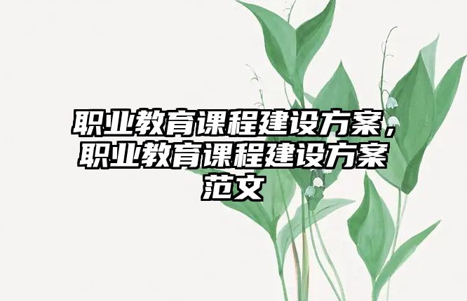 職業(yè)教育課程建設方案，職業(yè)教育課程建設方案范文