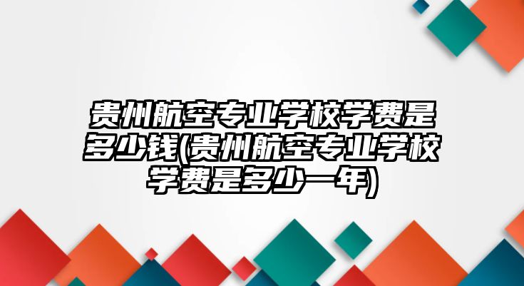 貴州航空專業(yè)學(xué)校學(xué)費(fèi)是多少錢(貴州航空專業(yè)學(xué)校學(xué)費(fèi)是多少一年)