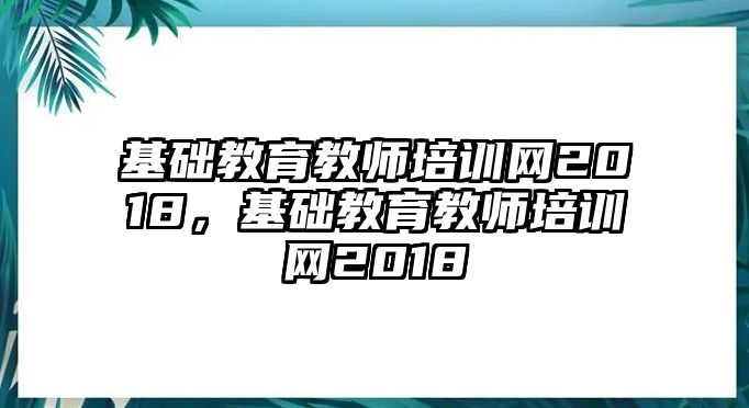 基礎(chǔ)教育教師培訓(xùn)網(wǎng)2018，基礎(chǔ)教育教師培訓(xùn)網(wǎng)2018