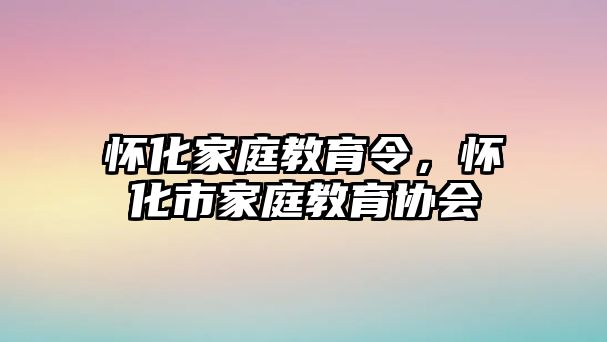 懷化家庭教育令，懷化市家庭教育協(xié)會(huì)