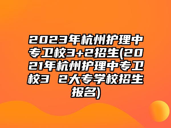 2023年杭州護(hù)理中專衛(wèi)校3+2招生(2021年杭州護(hù)理中專衛(wèi)校3 2大專學(xué)校招生報(bào)名)