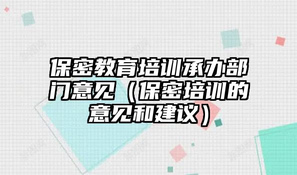 保密教育培訓(xùn)承辦部門意見（保密培訓(xùn)的意見和建議）