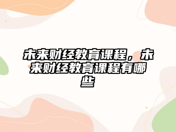 未來(lái)財(cái)經(jīng)教育課程，未來(lái)財(cái)經(jīng)教育課程有哪些