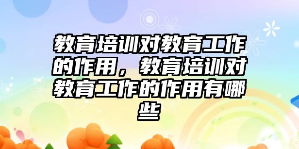 教育培訓(xùn)對教育工作的作用，教育培訓(xùn)對教育工作的作用有哪些