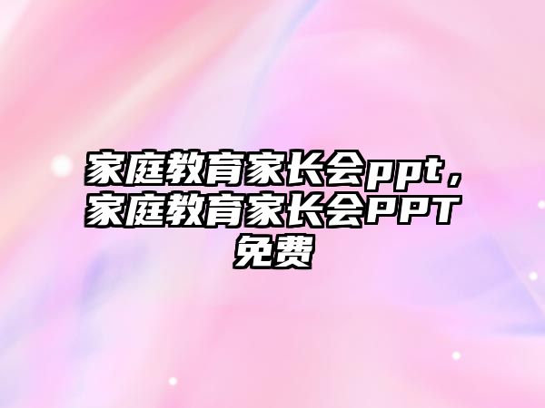 家庭教育家長會ppt，家庭教育家長會PPT免費