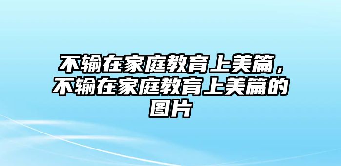 不輸在家庭教育上美篇，不輸在家庭教育上美篇的圖片