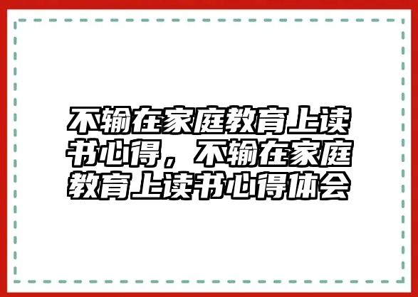 不輸在家庭教育上讀書(shū)心得，不輸在家庭教育上讀書(shū)心得體會(huì)