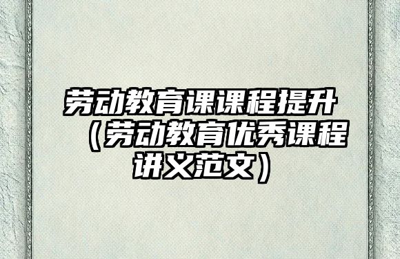 勞動(dòng)教育課課程提升（勞動(dòng)教育優(yōu)秀課程講義范文）