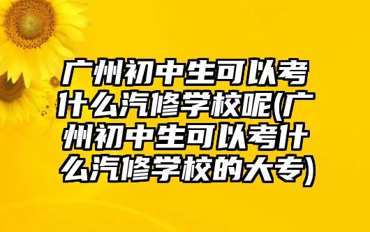 廣州初中生可以考什么汽修學(xué)校呢(廣州初中生可以考什么汽修學(xué)校的大專)