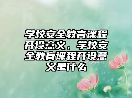 學(xué)校安全教育課程開設(shè)意義，學(xué)校安全教育課程開設(shè)意義是什么