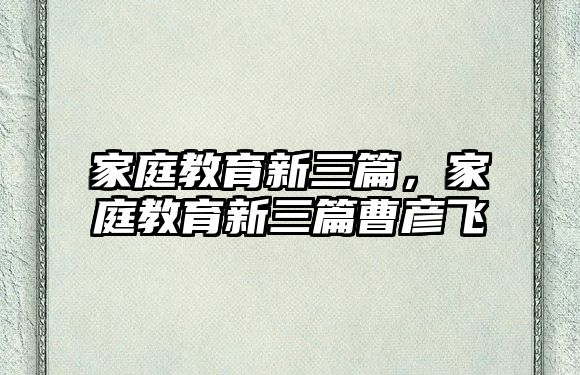 家庭教育新三篇，家庭教育新三篇曹彥飛