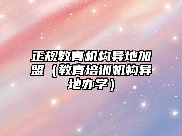 正規(guī)教育機構(gòu)異地加盟（教育培訓(xùn)機構(gòu)異地辦學(xué)）