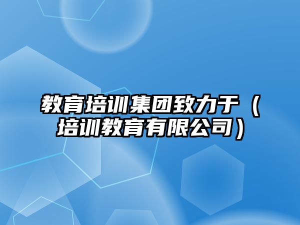 教育培訓(xùn)集團致力于（培訓(xùn)教育有限公司）