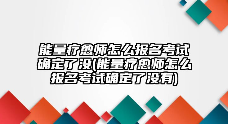 能量療愈師怎么報(bào)名考試確定了沒(能量療愈師怎么報(bào)名考試確定了沒有)