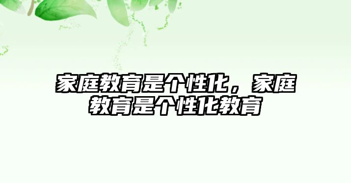 家庭教育是個(gè)性化，家庭教育是個(gè)性化教育