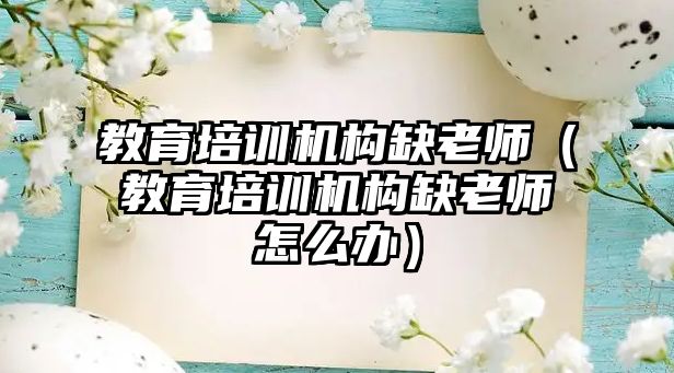 教育培訓機構(gòu)缺老師（教育培訓機構(gòu)缺老師怎么辦）