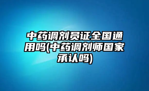 中藥調(diào)劑員證全國(guó)通用嗎(中藥調(diào)劑師國(guó)家承認(rèn)嗎)