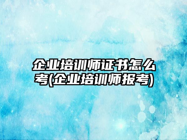 企業(yè)培訓師證書怎么考(企業(yè)培訓師報考)