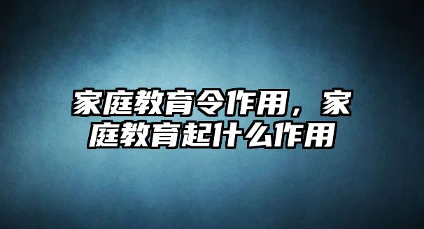 家庭教育令作用，家庭教育起什么作用