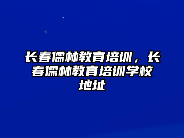 長春儒林教育培訓(xùn)，長春儒林教育培訓(xùn)學(xué)校地址