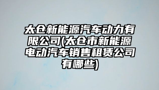 太倉新能源汽車動力有限公司(太倉市新能源電動汽車銷售租賃公司有哪些)