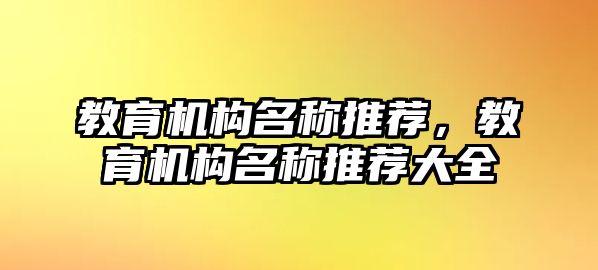 教育機(jī)構(gòu)名稱推薦，教育機(jī)構(gòu)名稱推薦大全