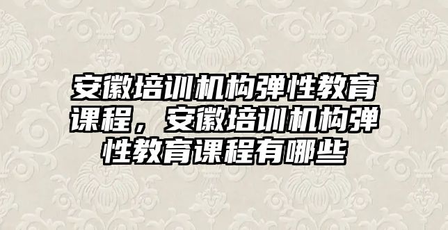 安徽培訓機構彈性教育課程，安徽培訓機構彈性教育課程有哪些