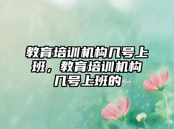 教育培訓(xùn)機(jī)構(gòu)幾號(hào)上班，教育培訓(xùn)機(jī)構(gòu)幾號(hào)上班的