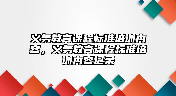 義務(wù)教育課程標(biāo)準(zhǔn)培訓(xùn)內(nèi)容，義務(wù)教育課程標(biāo)準(zhǔn)培訓(xùn)內(nèi)容記錄