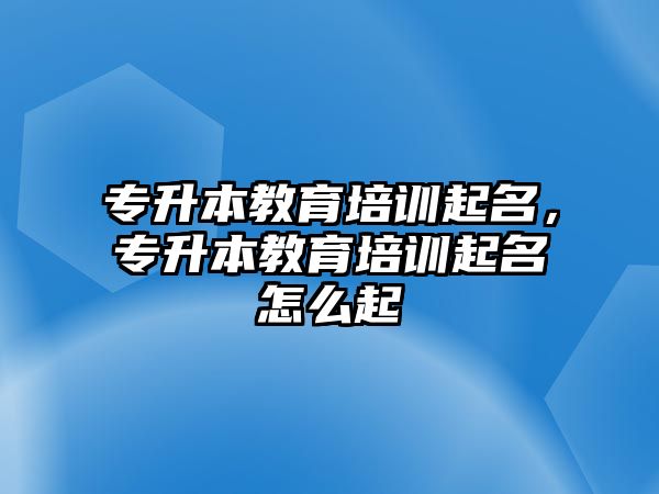 專升本教育培訓(xùn)起名，專升本教育培訓(xùn)起名怎么起