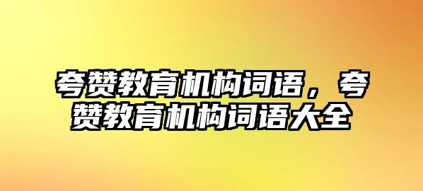 夸贊教育機(jī)構(gòu)詞語，夸贊教育機(jī)構(gòu)詞語大全