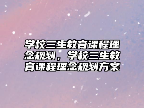 學(xué)校三生教育課程理念規(guī)劃，學(xué)校三生教育課程理念規(guī)劃方案