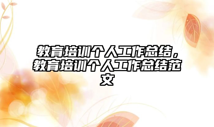 教育培訓(xùn)個(gè)人工作總結(jié)，教育培訓(xùn)個(gè)人工作總結(jié)范文