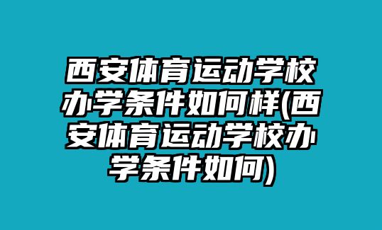 西安體育運(yùn)動(dòng)學(xué)校辦學(xué)條件如何樣(西安體育運(yùn)動(dòng)學(xué)校辦學(xué)條件如何)