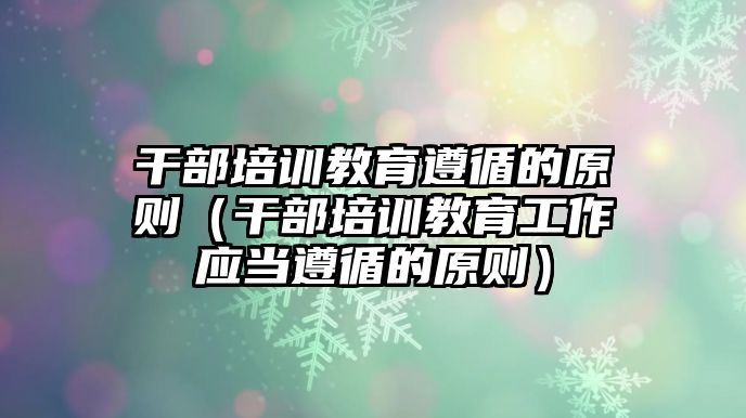 干部培訓(xùn)教育遵循的原則（干部培訓(xùn)教育工作應(yīng)當(dāng)遵循的原則）