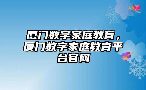 廈門數(shù)字家庭教育，廈門數(shù)字家庭教育平臺官網(wǎng)