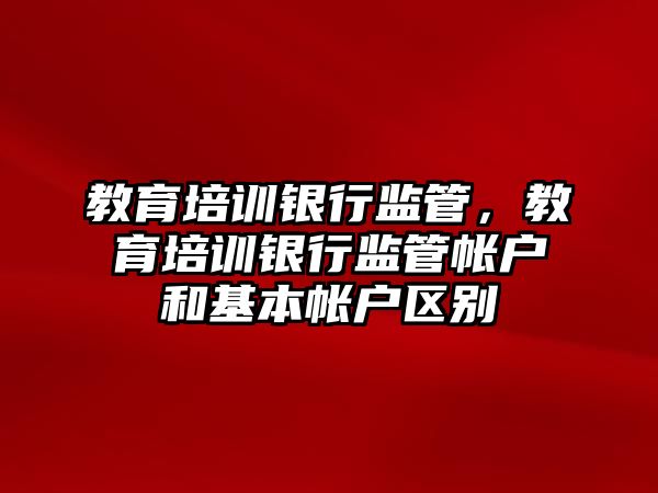 教育培訓銀行監(jiān)管，教育培訓銀行監(jiān)管帳戶和基本帳戶區(qū)別