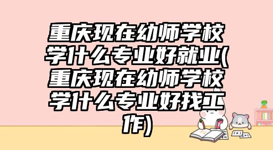 重慶現(xiàn)在幼師學校學什么專業(yè)好就業(yè)(重慶現(xiàn)在幼師學校學什么專業(yè)好找工作)