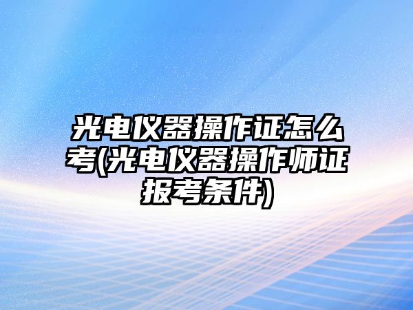 光電儀器操作證怎么考(光電儀器操作師證報(bào)考條件)