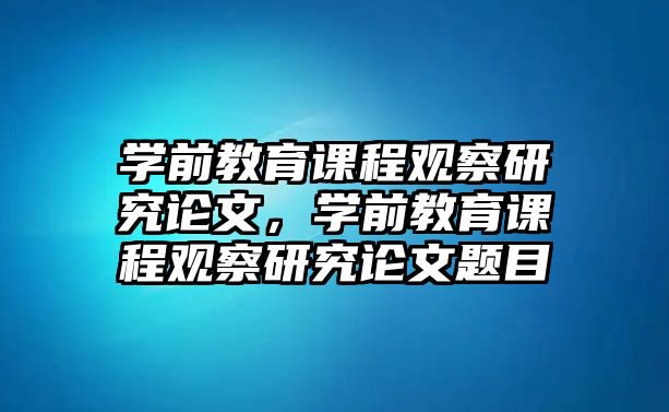 學(xué)前教育課程觀察研究論文，學(xué)前教育課程觀察研究論文題目