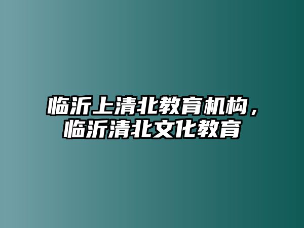 臨沂上清北教育機(jī)構(gòu)，臨沂清北文化教育